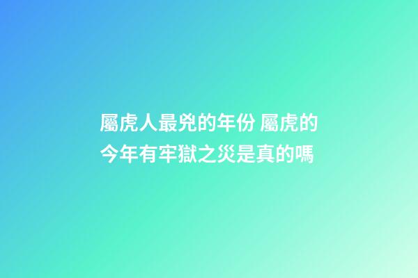 屬虎人最兇的年份 屬虎的今年有牢獄之災是真的嗎